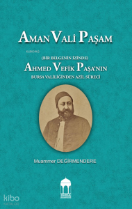 Aman Vali Paşam  (Bir Belgenin İzinde) Ahmed Vefik Paşa’nın Bursa Valiliğinden Azil Süreci