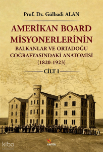Amerikan Board Misyonerlerinin Balkanlar ve Ortadoğu Coğrafyasındaki Anatomisi (1820-1923) Cilt I