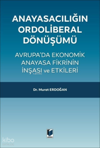 Anayasacılığın Ordoliberal Dönüşümü;Avrupa'da Ekonomik Anayasa Fikrinin İnşası ve Etkileri