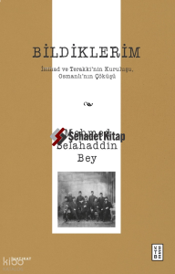 Bildiklerim;İttihad ve Terakki’nin Kuruluşu, Osmanlı’nın Çöküşü
