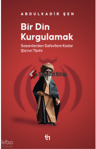 Bir Din Kurgulamak ;Sasanilerden Safavilere Kadar Şia’nın Tarihi