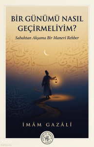 Bir Günümü Nasıl Geçirmeliyim - İmam Gazali;Sabahtan Akşama Bir Manevi Rehber