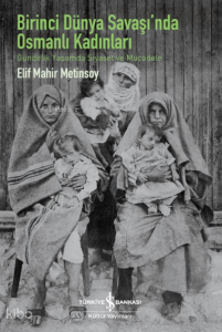 Birinci Dünya Savaş'ında Osmanlı Kadınları ;Gündelik Yaşamda Siyaset Ve Mücadele
