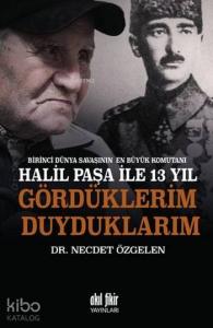 Birinci Dünya Savaşının En Büyük Komutanı Halil Paşa İle 13 Yıl; Gördüklerim Duyduklarım