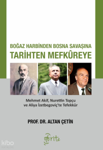 Boğaz Harbinden Bosna Savaşına Tarihten Mefkûreye ;Mehmet Akif, Nurettin Topçu ve Aliya İzetbegoviç’te Tefekkür