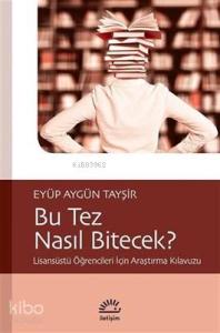 Bu Tez Nasıl Bitecek?; Lisansüstü Öğrencileri İçin Araştırma Kılavuzu