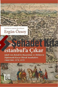 Bütün Yollar İstanbul’a Çıkar ;Jakob von Betzek’in Macaristan ve Türkiye’ye Diplomatik Kurye Olarak Seyahatleri: 1564/1565, 1572, 1573