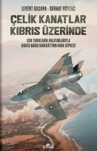 Çelik Kanatlar Kıbrıs Üzerinde - Son Tanıkların Anlatımlarıyla Kıbrıs Barış Harekatı'nın Hava Cephesi