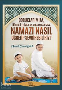 Çocuklarımıza Öğrencilerimize ve Arkadaşlarımıza Namazı Nasıl Öğretip Sevdirebiliriz?