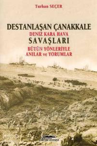 Destanlaşan Çanakkale Deniz Kara Hava Savaşları; Bütün Yönleriyle Anılar ve Yorumlar