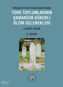 Dünyanın Farklı Coğrafyalarındaki Türk Toplumlarının Şamanizm Kökenli Ölüm Gelenekleri;3. Kitap
