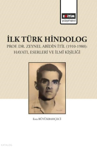 İlk Türk Hindolog - Prof. Dr. Zeynel Abdin İtil (1910-1980): Hayatı, Eserleri ve İlmî Kişiliği
