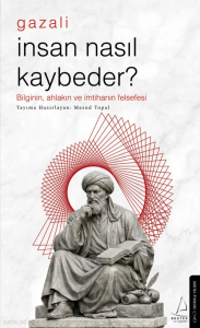 İnsan Nasıl Kaybeder? - Gazali;Bilginin, Ahlakın ve İmtihanın Felsefesi