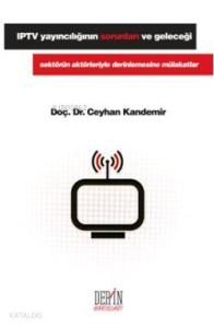 IPTV Yayıncılığın Sorunları ve Geleceği; Sektörün Aktörleriyle Derinlemesine Mülakatlar