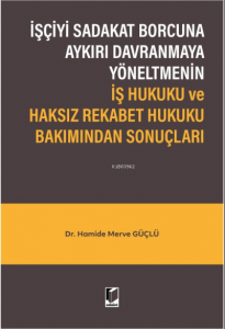 İşçiyi Sadakat Borcuna Aykırı Davranmaya Yöneltmenin İş Hukuku ve Haksız Rekabet Hukuku Bakımından Sonuçları