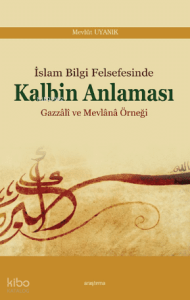 İslâm Bilgi Felsefesinde Kalbin Anlaması; Gazzâlî ve Mevlânâ Örneği