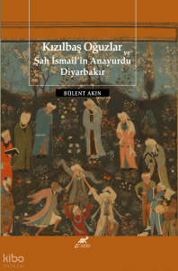 Kızılbaş Oğuzlar Ve Şah İsmail’in Anayurdu Diyarbakır