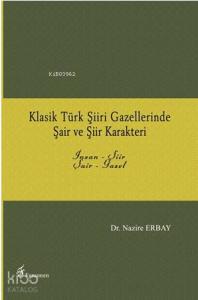 Klasik Türk Şiiri Gazellerinde Şair ve Şiir Karakteri; İnsan - Şiir / Şair - Gazel