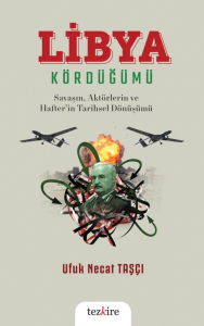 Libya Kördüğümü ( Savaşın, Aktörlerin ve Hafter’in Tarihsel Dönüşümü)