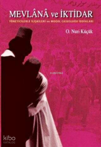 Mevlânâ ve İktidar; Yöneticilerle İlişkileri ve Moğol Casusluğu İddiaları