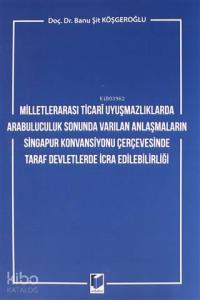 Milletlerarası Ticari Uyuşmazlıklarda Arabuluculuk Sonunda Varılan Anlaşmaların; Singapur Konvansiyonu Çerçevesinde Taraf Devletlerde İcra Edilebilirliği