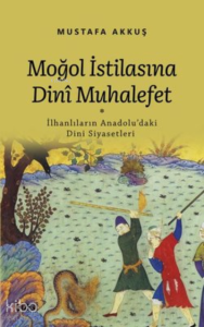 Moğol İstilasına Dini Muhalefet ;İlhanlıların Anadolu'daki Dini Siyasetleri