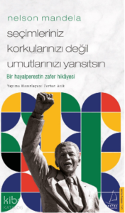 Nelson Mandela/Seçimleriniz Korkularınızı Değil Umutlarınızı Yansıtsın;Bir Hayalperestin Zafer Hikâyesi