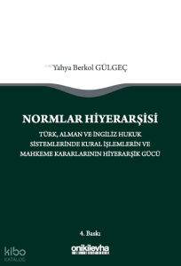 Normlar Hiyerarşisi - Türk, Alman ve İngiliz Hukuk Sistemlerinde Kural İşlemlerin ve Mahkeme Kararlarının Hiyerarşik Gücü