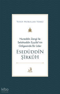 Nureddin Zengî ile Selahaddin Eyyûbî’nin Gölgesinde Bir Lider Esedüddîn Şîrkûh