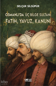 Osmanlı’da Üç Bilge Sultan;Fatih, Yavuz, Kanuni