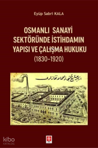Osmanlı Sanayi Sektöründe İstihdamın Yapısı ve Çalışma Hukuku 1830-1920