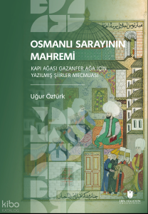 Osmanlı Sarayının Mahremi;Kapı Ağası Gazanfer Ağa İçin Yazılmış Şiirler Mecmuası