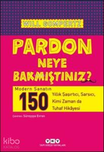 Pardon Neye Bakmıştınız?; Modern Sanatın 150 Yıllık Şaşırtıcı, Sarsıcı, Kimi Zaman da Tuhaf Hikâyesi