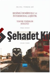 Resimli Demiryolu ve İntermodal Lojistik Teknik Terimler Sözlüğü Türkçe-İngilizce;Illustrated Railways and Intermodal Logistics Technical Terminology Dictionary English-Turkish