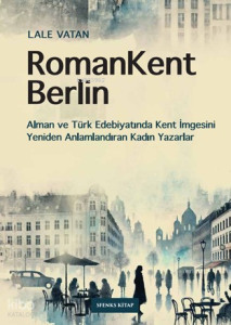 RomanKent Berlin ;Alman ve Türk Edebiyatında Kent İmgesini Yeniden Anlamlandıran Kadın Yazarlar
