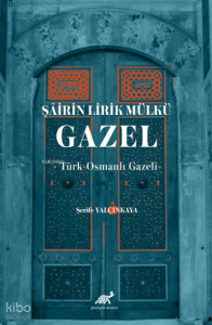 Şâirin Lirik Mülkü: Gazel -Türk-Osmanlı Gazeli-