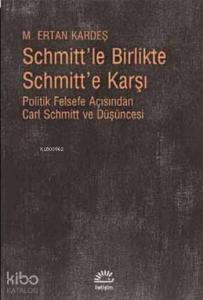 Schmitt'le Birlikte Schmitt'e Karşı; Politik Felsefe Açısından Carl Schmitt ve Düşüncesi