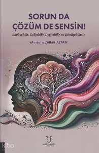 Sorun da Çözüm de Sensin!;(Büyüyebilir, Gelişebilir, Değişebilir ve Dönüşebilirsin)