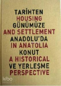Tarihten Günümüze Anadolu'da Konut ve Yerleşme; Housing And Settlement in Anatolia A Historical Perspective