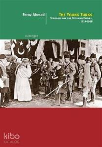 The Young Turks; Struggle For The Ottoman Empire 1914 - 1918