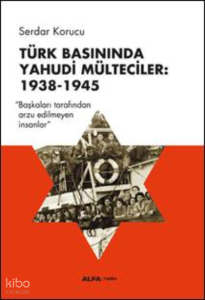 Türk Basınında Yahudi Mülteciler:  1938-1945;“Başkaları Tarafından Arzu Edilmeyen İnsanlar”