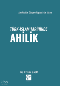 Türk-İslam Tarihinde Ahilik - Anadolu’dan Dünyaya Yayılan İrfan Mirası