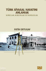 Türk Siyasal Hayatını Anlamak;Sorular, Sorunlar ve Yanılgılar