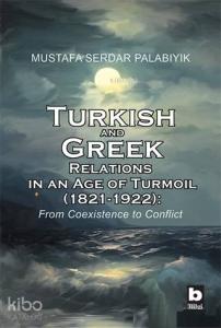 Turkish and Greek Relations in an Age of Turmoil (1821 - 1922) From Coexistence to Conflict