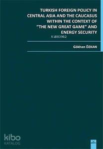 Turkish Foreign Policy in Central Asia and The Caucasus Within The Context of The New Great Game; and Energy Security
