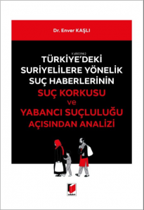 Türkiye'deki Suriyelilere Yönelik Suç Haberlerinin Suç Korkusu ve Yabancı Suçluluğu Açısından Analizi