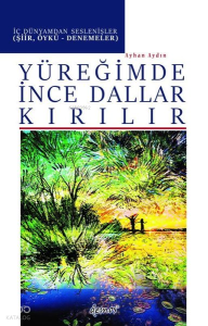 Yüreğimde İnce Dallar Kırılır - İç Dünyamdan Seslenişler (Şiir Öykü-Denemeler)