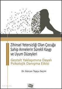 Zihinsel Yetersizliği Olan Çocuğa Sahip Annelerin Sürekli Kaygı ve Uyum Düzeyleri; Gestalt Yaklaşımına Dayalı Psikolojik Danışma Etkisi
