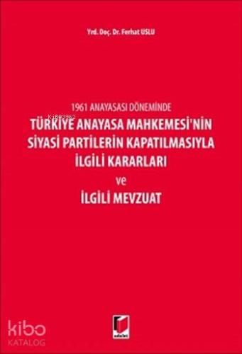 1961 Anayasası Döneminde Türkiye Anayasa Mahkemesinin Siyasi Partilerin Kapatılmasıyla İlgili; Kararları ve İlgili Mevzuatı