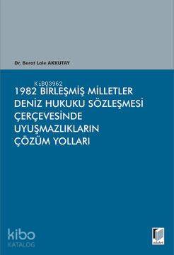 1982 Birleşmiş Milletler Deniz Hukuku Sözleşmesi Çerçevesinde Uyuşmazlıkların Çözüm Yolları
